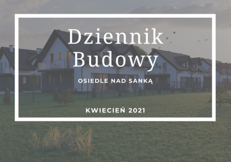 Dziennik Budowy – Osiedle Nad Sanką – Kwiecień 2021